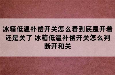 冰箱低温补偿开关怎么看到底是开着还是关了 冰箱低温补偿开关怎么判断开和关